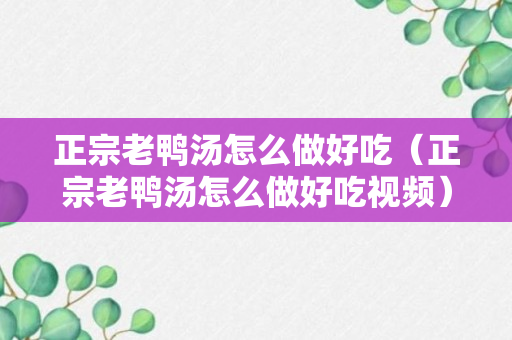 正宗老鸭汤怎么做好吃（正宗老鸭汤怎么做好吃视频）