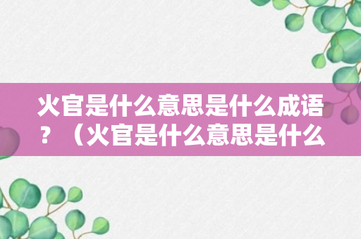 火官是什么意思是什么成语？（火官是什么意思是什么成语大全）