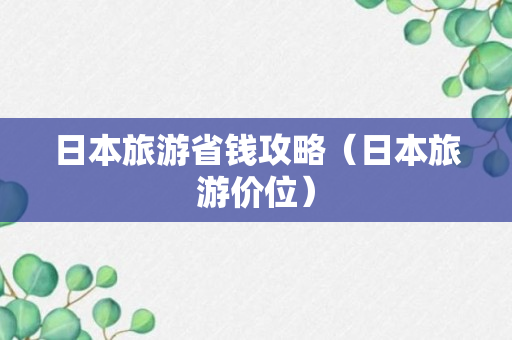 日本旅游省钱攻略（日本旅游价位）