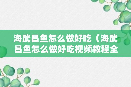 海武昌鱼怎么做好吃（海武昌鱼怎么做好吃视频教程全集）