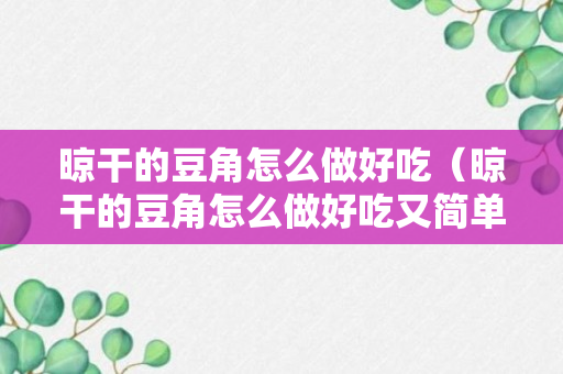 晾干的豆角怎么做好吃（晾干的豆角怎么做好吃又简单）