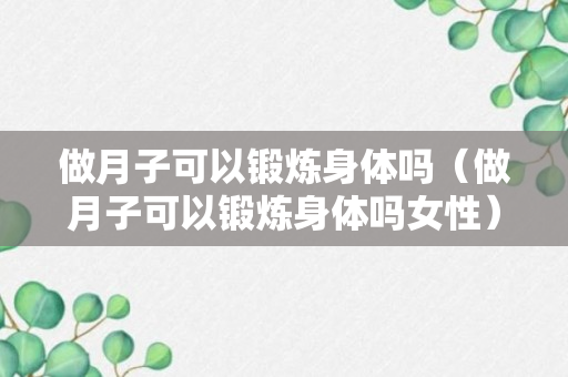 做月子可以锻炼身体吗（做月子可以锻炼身体吗女性）