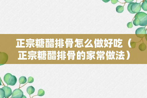 正宗糖醋排骨怎么做好吃（正宗糖醋排骨的家常做法）