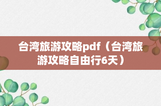 台湾旅游攻略pdf（台湾旅游攻略自由行6天）