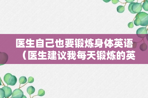 医生自己也要锻炼身体英语（医生建议我每天锻炼的英文翻译）