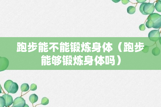 跑步能不能锻炼身体（跑步能够锻炼身体吗）