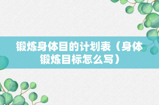 锻炼身体目的计划表（身体锻炼目标怎么写）