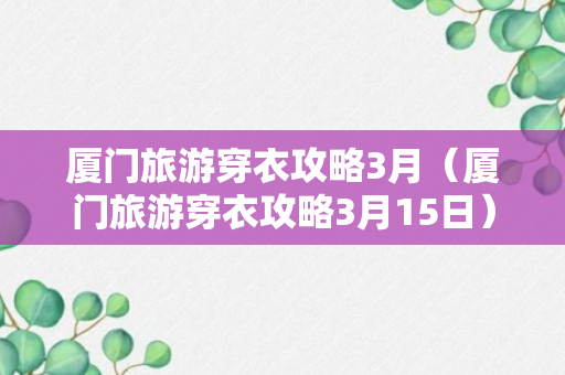 厦门旅游穿衣攻略3月（厦门旅游穿衣攻略3月15日）