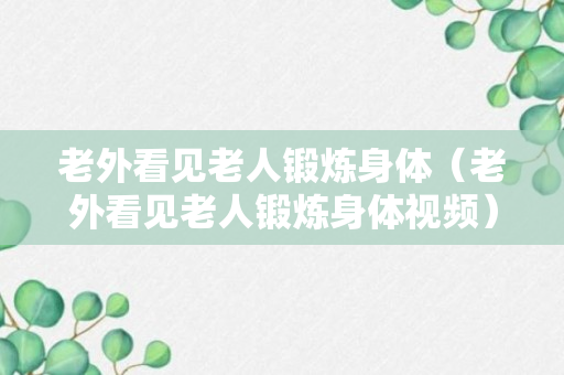 老外看见老人锻炼身体（老外看见老人锻炼身体视频）