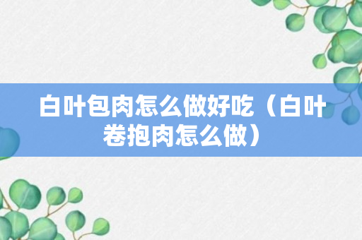 白叶包肉怎么做好吃（白叶卷抱肉怎么做）