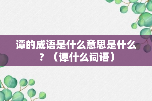 谭的成语是什么意思是什么？（谭什么词语）