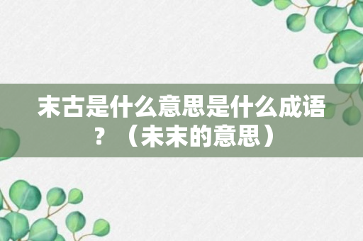 末古是什么意思是什么成语？（未末的意思）