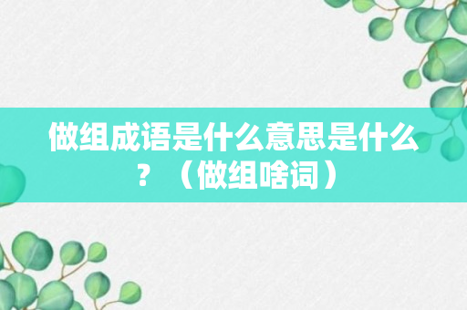 做组成语是什么意思是什么？（做组啥词）