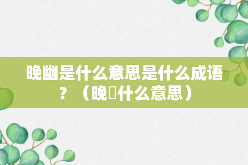 晚幽是什么意思是什么成语？（晚忬什么意思）