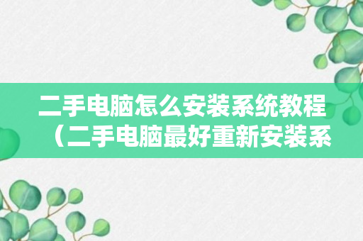 二手电脑怎么安装系统教程（二手电脑最好重新安装系统）