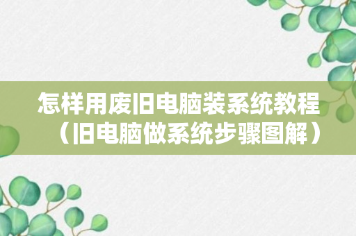 怎样用废旧电脑装系统教程（旧电脑做系统步骤图解）