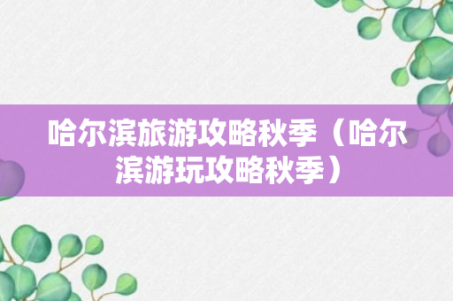 哈尔滨旅游攻略秋季（哈尔滨游玩攻略秋季）