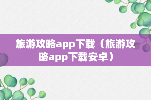 旅游攻略app下载（旅游攻略app下载安卓）