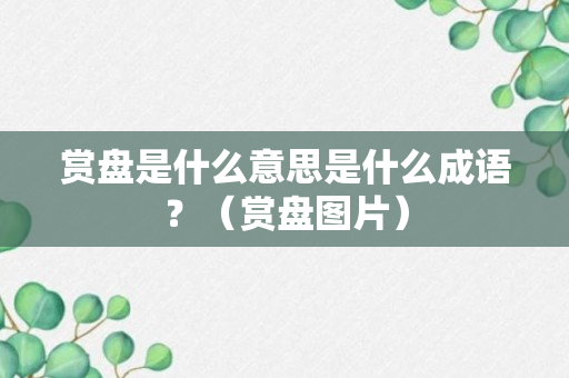 赏盘是什么意思是什么成语？（赏盘图片）