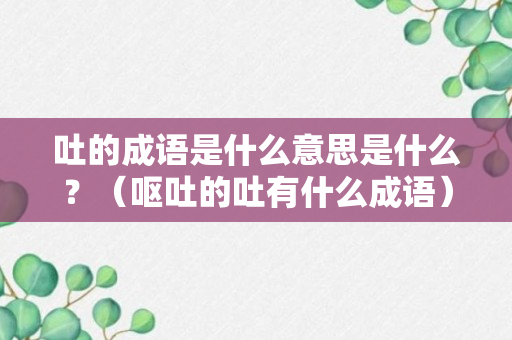 吐的成语是什么意思是什么？（呕吐的吐有什么成语）