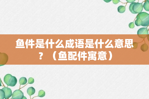 鱼件是什么成语是什么意思？（鱼配件寓意）