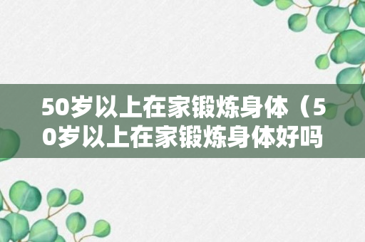 50岁以上在家锻炼身体（50岁以上在家锻炼身体好吗）