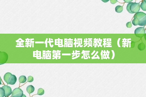 全新一代电脑视频教程（新电脑第一步怎么做）