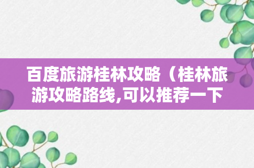 百度旅游桂林攻略（桂林旅游攻略路线,可以推荐一下吗?）