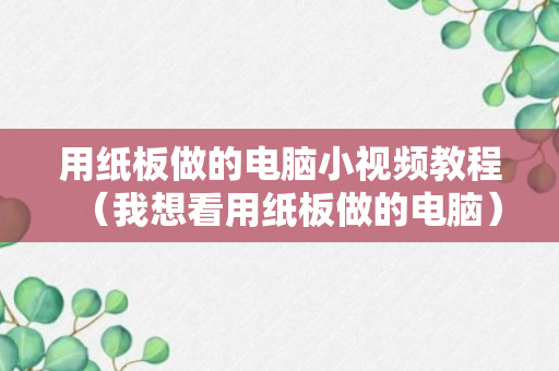 用纸板做的电脑小视频教程（我想看用纸板做的电脑）