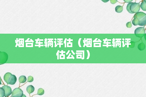 烟台车辆评估（烟台车辆评估公司）