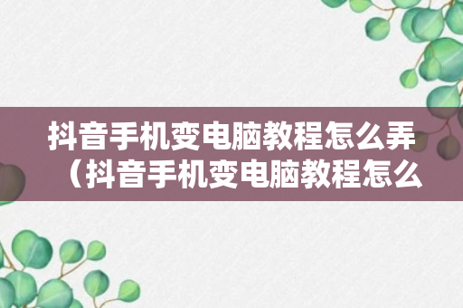 抖音手机变电脑教程怎么弄（抖音手机变电脑教程怎么弄出来）