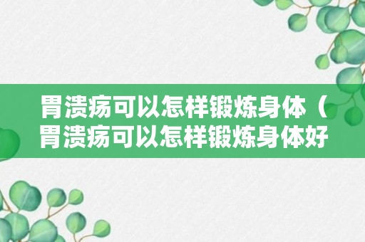 胃溃疡可以怎样锻炼身体（胃溃疡可以怎样锻炼身体好）