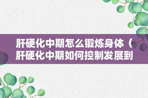 肝硬化中期怎么锻炼身体（肝硬化中期如何控制发展到晚期）