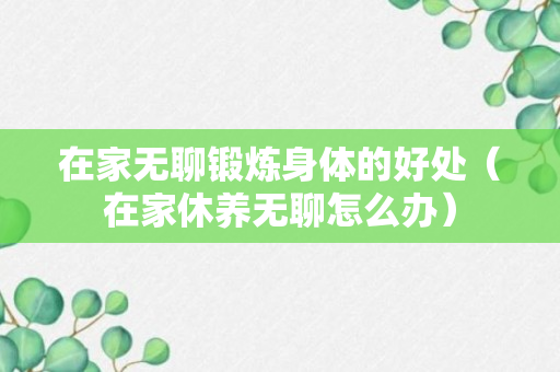 在家无聊锻炼身体的好处（在家休养无聊怎么办）