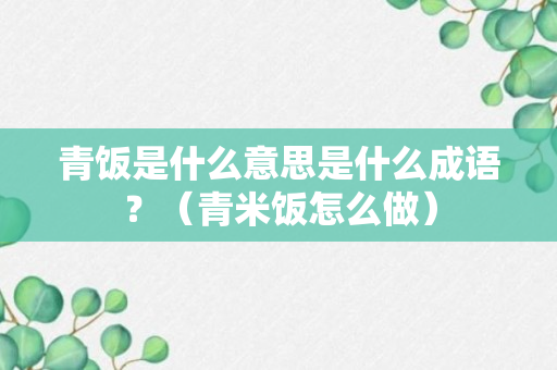 青饭是什么意思是什么成语？（青米饭怎么做）