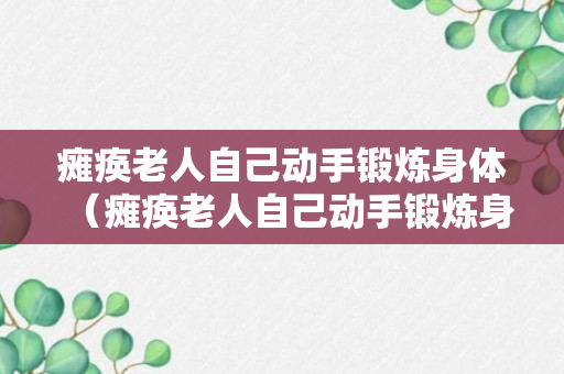 瘫痪老人自己动手锻炼身体（瘫痪老人自己动手锻炼身体好吗）