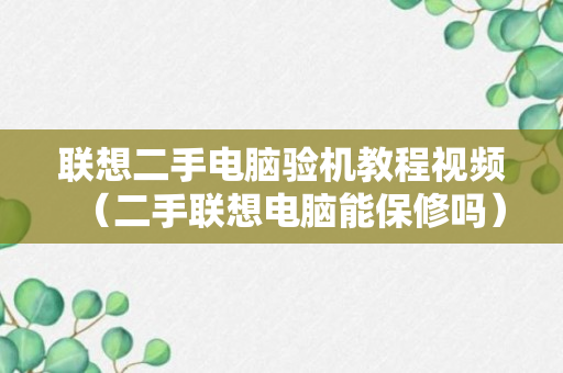 联想二手电脑验机教程视频（二手联想电脑能保修吗）