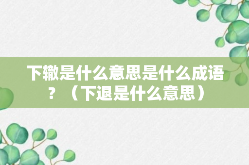 下辙是什么意思是什么成语？（下退是什么意思）