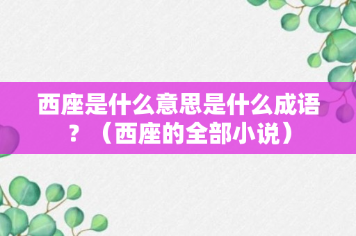 西座是什么意思是什么成语？（西座的全部小说）