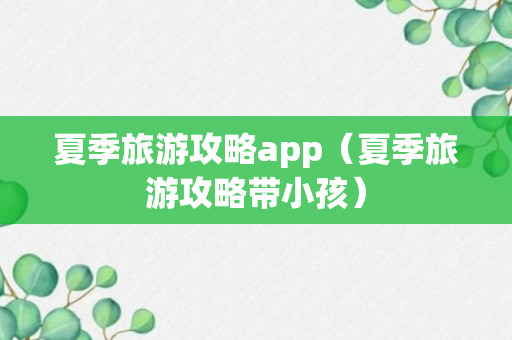 夏季旅游攻略app（夏季旅游攻略带小孩）