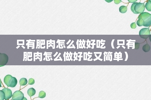 只有肥肉怎么做好吃（只有肥肉怎么做好吃又简单）