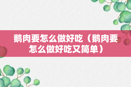 鹅肉要怎么做好吃（鹅肉要怎么做好吃又简单）