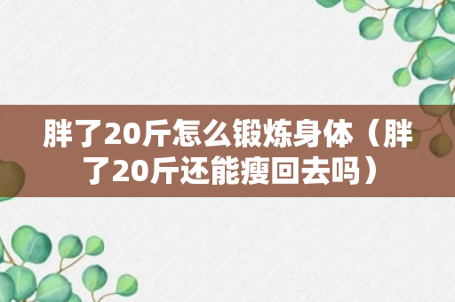 胖了20斤怎么锻炼身体（胖了20斤还能瘦回去吗）