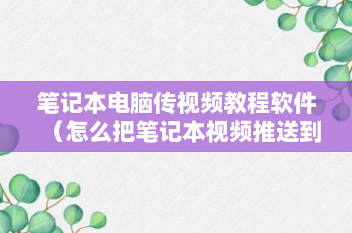 笔记本电脑传视频教程软件（怎么把笔记本视频推送到电视）