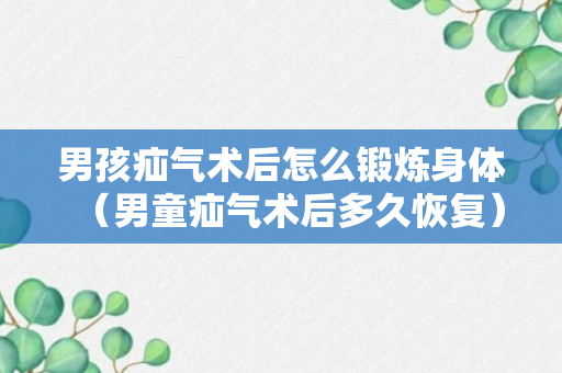 男孩疝气术后怎么锻炼身体（男童疝气术后多久恢复）