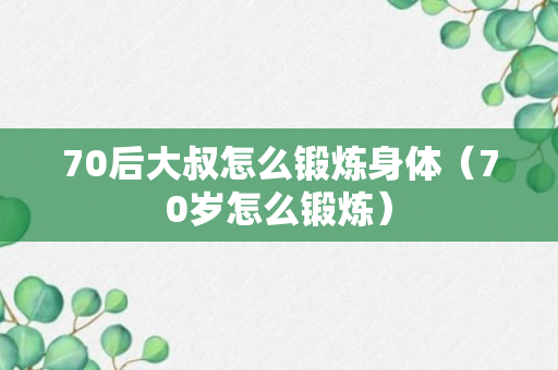 70后大叔怎么锻炼身体（70岁怎么锻炼）