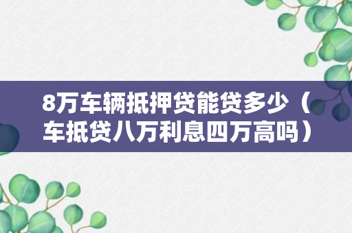 8万车辆抵押贷能贷多少（车抵贷八万利息四万高吗）