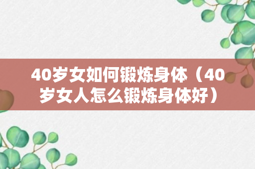 40岁女如何锻炼身体（40岁女人怎么锻炼身体好）