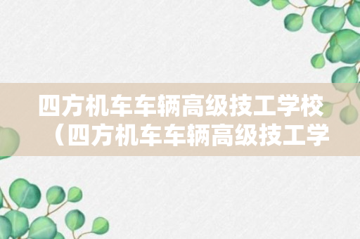 四方机车车辆高级技工学校（四方机车车辆高级技工学校招生简章）