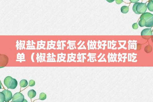 椒盐皮皮虾怎么做好吃又简单（椒盐皮皮虾怎么做好吃又简单视频免费）